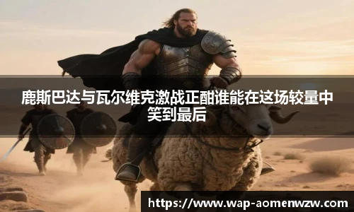鹿斯巴达与瓦尔维克激战正酣谁能在这场较量中笑到最后
