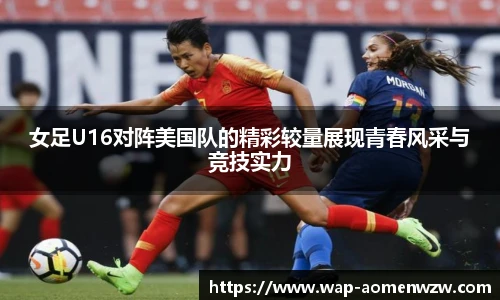 女足U16对阵美国队的精彩较量展现青春风采与竞技实力